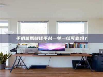 襄阳手机兼职赚钱平台一单一结可靠吗？