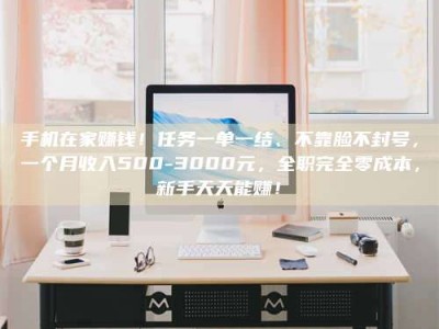 襄阳手机在家赚钱！任务一单一结、不靠脸不封号，一个月收入500-3000元，全职完全零成本，新手天天能赚！
