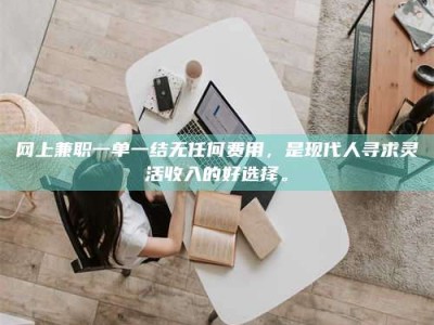 襄阳网上兼职一单一结无任何费用，是现代人寻求灵活收入的好选择。