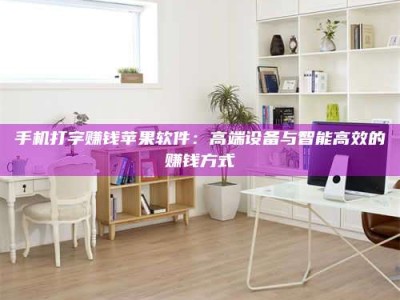 襄阳手机打字赚钱苹果软件：高端设备与智能高效的赚钱方式