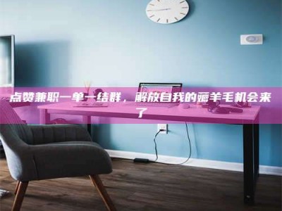 襄阳点赞兼职一单一结群，解放自我的薅羊毛机会来了