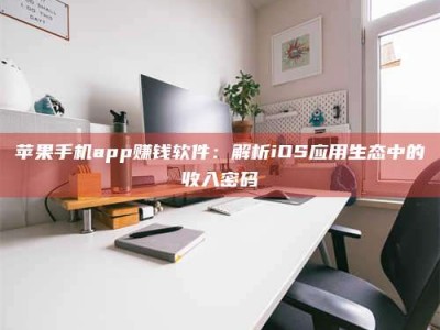 襄阳苹果手机app赚钱软件：解析iOS应用生态中的收入密码