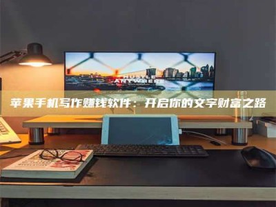襄阳苹果手机写作赚钱软件：开启你的文字财富之路