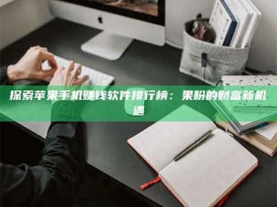 襄阳探索苹果手机赚钱软件排行榜：果粉的财富新机遇