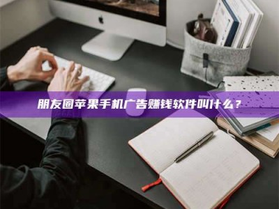 襄阳朋友圈苹果手机广告赚钱软件叫什么？