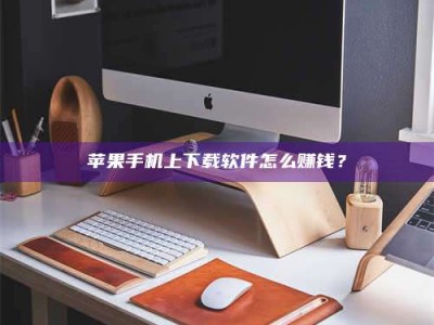 襄阳苹果手机上下载软件怎么赚钱？