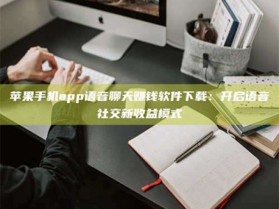 襄阳苹果手机app语音聊天赚钱软件下载：开启语音社交新收益模式
