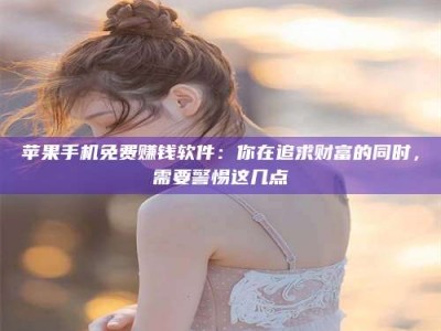 襄阳苹果手机免费赚钱软件：你在追求财富的同时，需要警惕这几点