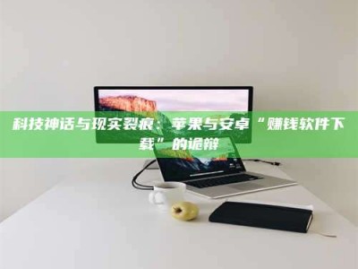 襄阳科技神话与现实裂痕：苹果与安卓“赚钱软件下载”的诡辩