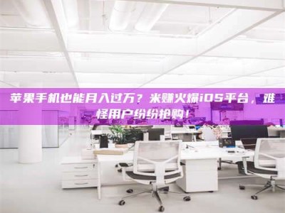 襄阳苹果手机也能月入过万？米赚火爆iOS平台，难怪用户纷纷抢购！