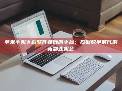 襄阳苹果手机下载软件赚钱的平台：挖掘数字时代的新副业机会