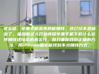 襄阳老实说，苹果手机是真的能赚钱，这已经不是秘密了。虽然很多人开始怀疑苹果手机下载什么软件赚钱这句话的真实性，但只要你找到正确的方法，用iPhone确实能找到不少赚钱方式。