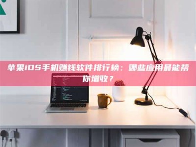 襄阳苹果iOS手机赚钱软件排行榜：哪些应用最能帮你增收？