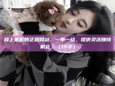 襄阳网上兼职的正规网站，一单一结，提供灵活赚钱机会。（15字）