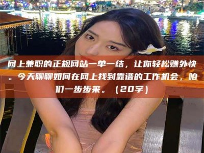 襄阳网上兼职的正规网站一单一结，让你轻松赚外快。今天聊聊如何在网上找到靠谱的工作机会，咱们一步步来。（20字）